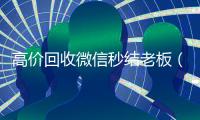 高价回收微信秒结老板（24小时高价回收微信秒结微信号）